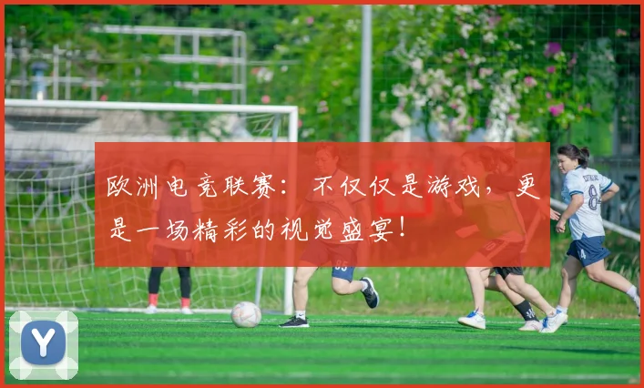 欧洲电竞联赛：不仅仅是游戏，更是一场精彩的视觉盛宴！