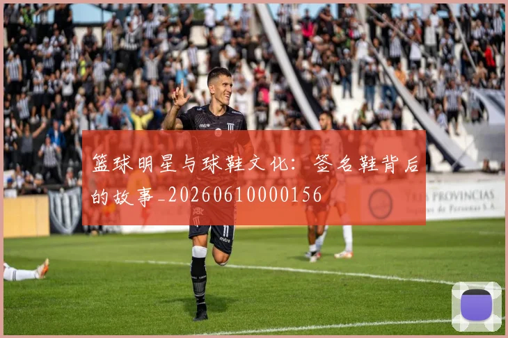 篮球明星与球鞋文化：签名鞋背后的故事_20260610000156
