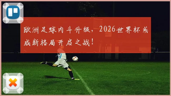 欧洲足球内斗升级,2026世界杯或成新格局开启之战!