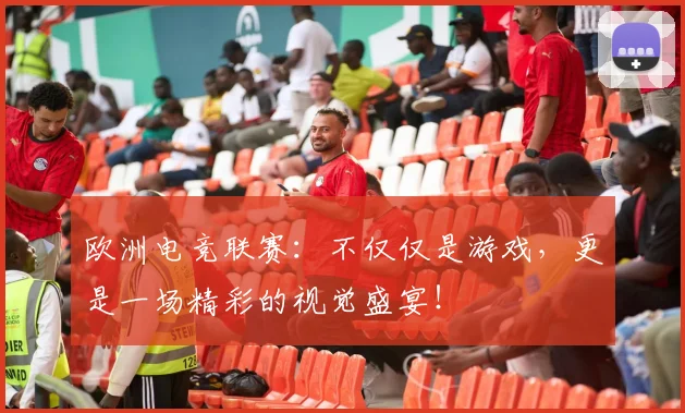 欧洲电竞联赛：不仅仅是游戏，更是一场精彩的视觉盛宴！