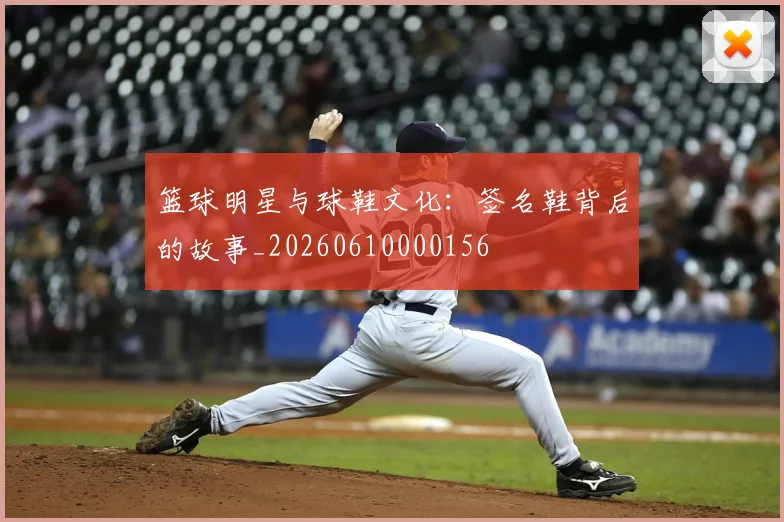 篮球明星与球鞋文化：签名鞋背后的故事_20260610000156