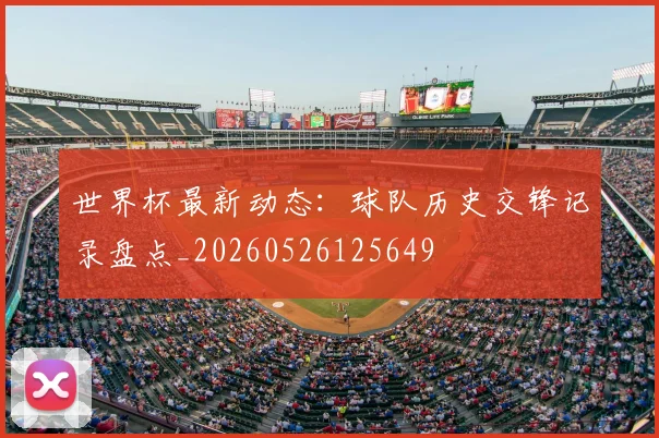 世界杯最新动态：球队历史交锋记录盘点_20260526125649