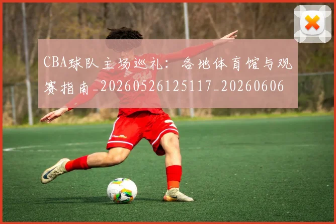 CBA球队主场巡礼:各地体育馆与观赛指南_20260526125117_20260606165251