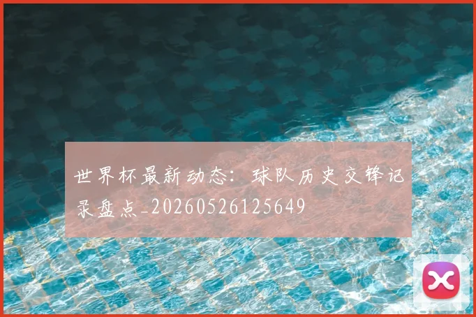 世界杯最新动态:球队历史交锋记录盘点_20260526125649