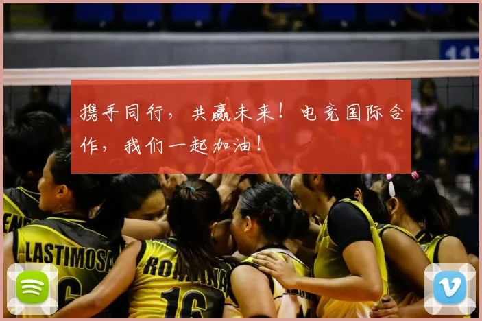 携手同行,共赢未来!电竞国际合作,我们一起加油!
