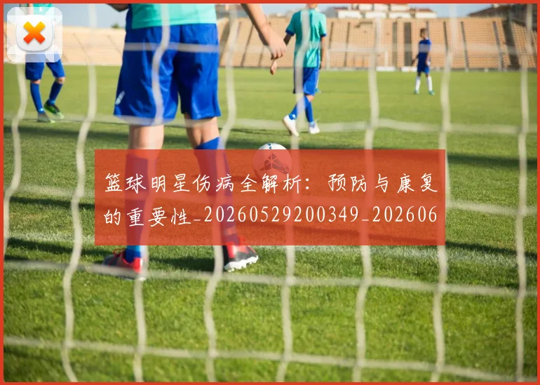 篮球明星伤病全解析：预防与康复的重要性_20260529200349_20260610000222