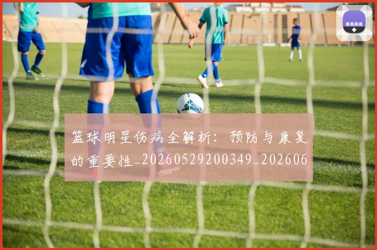 篮球明星伤病全解析：预防与康复的重要性_20260529200349_20260610000222