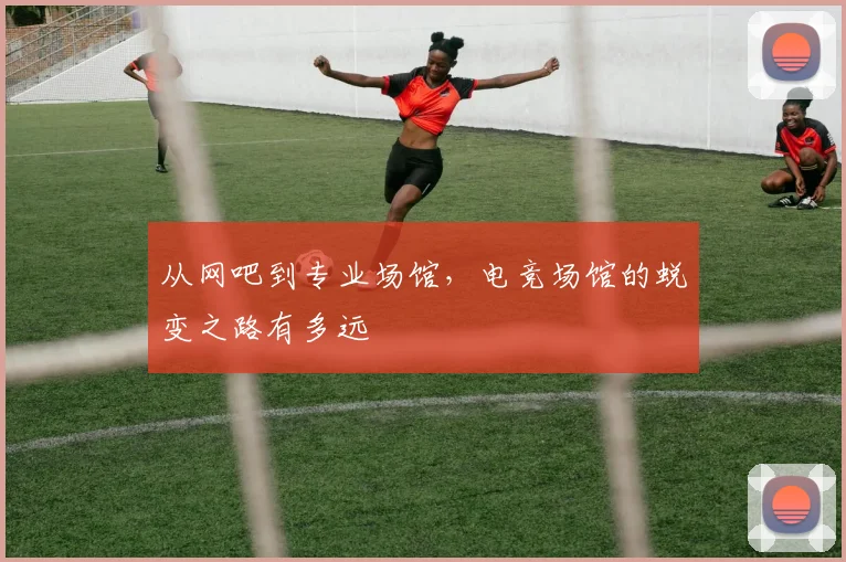 从网吧到专业场馆，电竞场馆的蜕变之路有多远