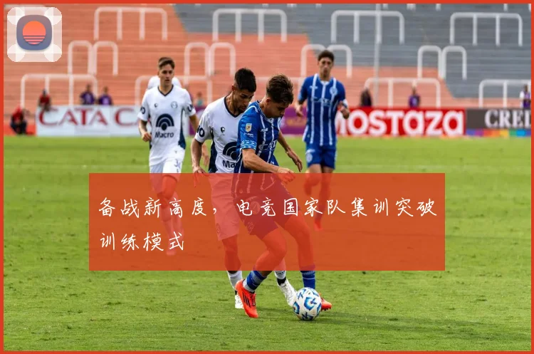 备战新高度,电竞国家队集训突破训练模式